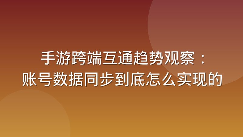 手游跨端互通趋势观察:账号数据同步到底怎么实现的